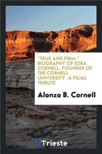 True and Firm. Biography of Ezra Cornell, Founder of the Cornell University. a Filial Tribute