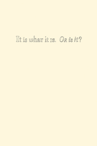 It Is What It Is. Or Is It?