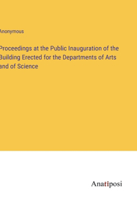 Proceedings at the Public Inauguration of the Building Erected for the Departments of Arts and of Science
