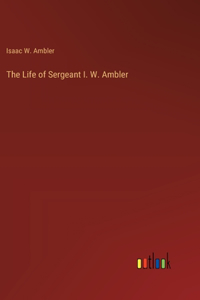 Life of Sergeant I. W. Ambler