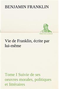 Vie de Franklin, écrite par lui-même - Tome I Suivie de ses oeuvres morales, politiques et littéraires