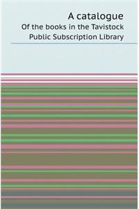 A Catalogue of the Books in the Tavistock Public Subscription Library