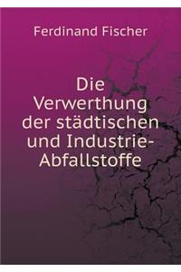 Die Verwerthung Der Städtischen Und Industrie-Abfallstoffe