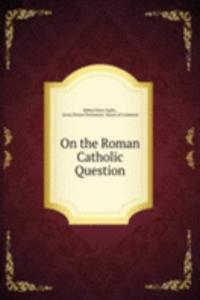 ON THE ROMAN CATHOLIC QUESTION