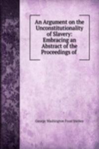 Argument on the Unconstitutionality of Slavery: Embracing an Abstract of the Proceedings of .