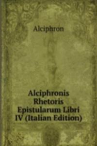 Alciphronis Rhetoris Epistularum Libri IV (Italian Edition)