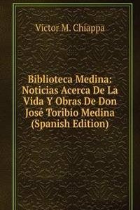 Biblioteca Medina: Noticias Acerca De La Vida Y Obras De Don Jose Toribio Medina (Spanish Edition)
