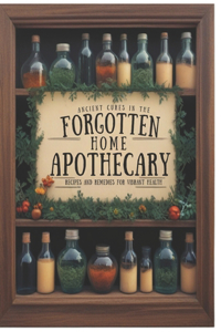 Ancient Cures In The Forgotten Home Apothecary; Recipes And Remedies For Vibrant Health