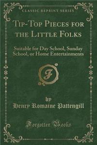 Tip-Top Pieces for the Little Folks: Suitable for Day School, Sunday School, or Home Entertainments (Classic Reprint): Suitable for Day School, Sunday School, or Home Entertainments (Classic Reprint)