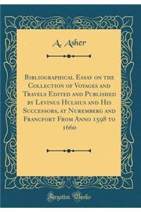 Bibliographical Essay on the Collection of Voyages and Travels Edited and Published by Levinus Hulsius and His Successors, at Nuremberg and Francfort from Anno 1598 to 1660 (Classic Reprint)