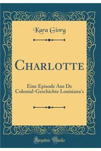 Charlotte: Eine Episode Aus de Colonial-Geschichte Louisiana's (Classic Reprint): Eine Episode Aus de Colonial-Geschichte Louisiana's (Classic Reprint)