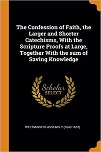 The Confession of Faith, the Larger and Shorter Catechisms, with the Scripture Proofs at Large, Together with the Sum of Saving Knowledge