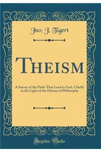 Theism: A Survey of the Paths That Lead to God, Chiefly in the Light of the History of Philosophy (Classic Reprint)