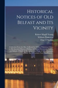 Historical Notices of Old Belfast and Its Vicinity; a Selection From the Mss. Collected by William Pinkerton, F.S.A., for His Intended History of Belfast, Additional Documents, Letters, and Ballads, O'Mellan's Narrative of the Wars of 1641, Biograp