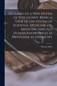 Outlines of a New System of Philosophy, Being a View of the System of Sciential Medicine, or, Medicine (and All Human Knowledge) as Proveable as Geometry