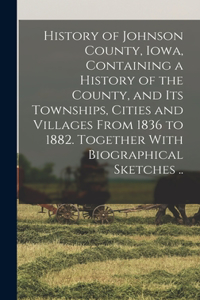 History of Johnson County, Iowa, Containing a History of the County, and its Townships, Cities and Villages From 1836 to 1882. Together With Biographical Sketches ..