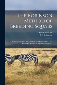 Robinson Method of Breeding Squabs; a Full Account of the new Methods and Secrets of the Most Successful Handler of Pigeons in America ..