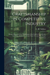 Craftsmanship in Competitive Industry; Being a Record of the Workshops of the Guild of Handicraft, and Some Deductions From Their Twenty-one Years' Experience