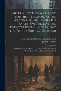 The Trial of Thomas Hardy for High Treason, at the Sessions House in the Old Bailey, On Tuesday the Twenty-Eighth ... [To] Friday the Thirty-First of October