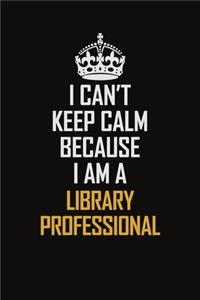 I Can't Keep Calm Because I Am A Library Professional
