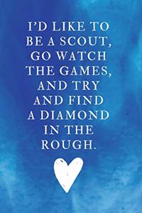 I'd like to be a scout, go watch the games, and try and find a diamond in the rough.