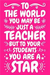 To The World You May Be Just A Teacher But To Your Students You Are A Star: Teacher Notebook: A Lined Notebook for Teachers - An Awesome Teacher Appreciation Gift