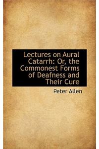 Lectures on Aural Catarrh: Or, the Commonest Forms of Deafness and Their Cure