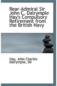 Rear-Admiral Sir John C. Dalrymple Hay's Compulsory Retirement from the British Navy