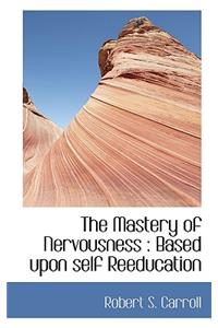 The Mastery of Nervousness: Based Upon Self Reeducation