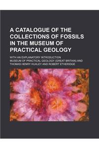 A Catalogue of the Collections of Fossils in the Museum of Practical Geology; With an Explanatory Introduction