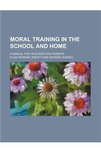 Moral Training in the School and Home; A Manual for Teachers and Parents