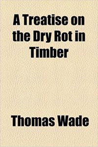 A Treatise on the Dry Rot in Timber
