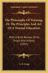 The Philosophy Of Training, Or The Principles And Art Of A Normal Education