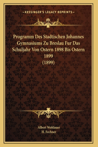 Programm Des Stadtischen Johannes Gymnasiums Zu Breslau Fur Das Schuljahr Von Ostern 1898 Bis Ostern 1899 (1899)