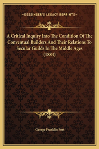 A Critical Inquiry Into The Condition Of The Conventual Builders And Their Relations To Secular Guilds In The Middle Ages (1884)