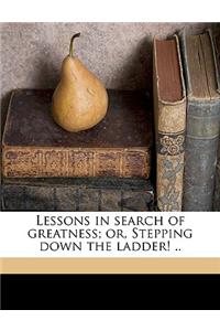 Lessons in Search of Greatness; Or, Stepping Down the Ladder! ..