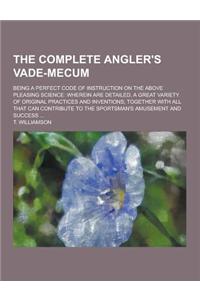The Complete Angler's Vade-Mecum; Being a Perfect Code of Instruction on the Above Pleasing Science
