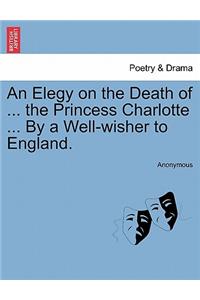 Elegy on the Death of ... the Princess Charlotte ... by a Well-Wisher to England.
