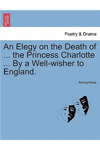 An Elegy on the Death of ... the Princess Charlotte ... by a Well-Wisher to England.