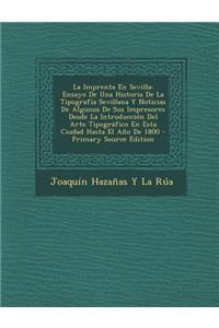 La Imprenta En Sevilla: Ensayo de Una Historia de La Tipografia Sevillana y Noticias de Algunos de Sus Impresores Desde La Introduccion del AR