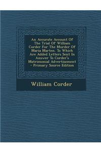 An Accurate Account of the Trial of William Corder for the Murder of Maria Marten. to Which Are Added Letters Sent in Answer to Corder's Matrimonial Advertisement