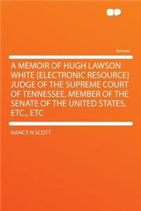 A Memoir of Hugh Lawson White [electronic Resource] Judge of the Supreme Court of Tennessee, Member of the Senate of the United States, Etc., Etc