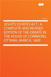 Jesuits' Estates ACT: A Complete and Revised Edition of the Debate in the House of Commons, Ottawa, March, 1889