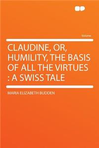 Claudine, Or, Humility, the Basis of All the Virtues: A Swiss Tale