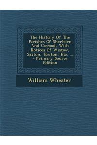 The History of the Parishes of Sherburn and Cawood, with Notices of Wistow, Saxton, Towton, Etc. ...