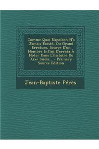 Comme Quoi Napoleon N'a Jamais Existe, Ou Grand Erratum, Source D'Un Nombre Infini D'Errata a Noter Dans L'Histoire Du Xixe Siecle...