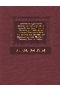 Sammtliche Geistliche Lieder; Mit Einer Reichen Auswahl Aus Den Freieren Dichtungen Und Einem Lebens-Abrisz Desselben, Ein Beitrag Zur Christlichen Hy