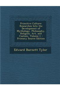 Primitive Culture: Researches Into the Development of Mythology, Philosophy, Religion, Art, and Custom, Volume 1 - Primary Source Edition