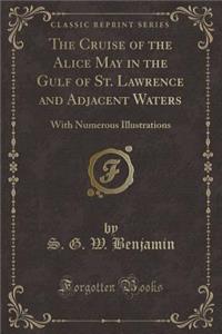 The Cruise of the Alice May in the Gulf of St. Lawrence and Adjacent Waters: With Numerous Illustrations (Classic Reprint)