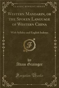 Western Mandarin, or the Spoken Language of Western China: With Syllabic and English Indexes (Classic Reprint)